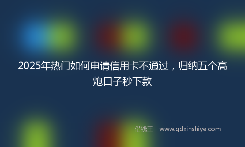 2025年热门如何申请信用卡不通过，归纳五个高炮口子秒下款