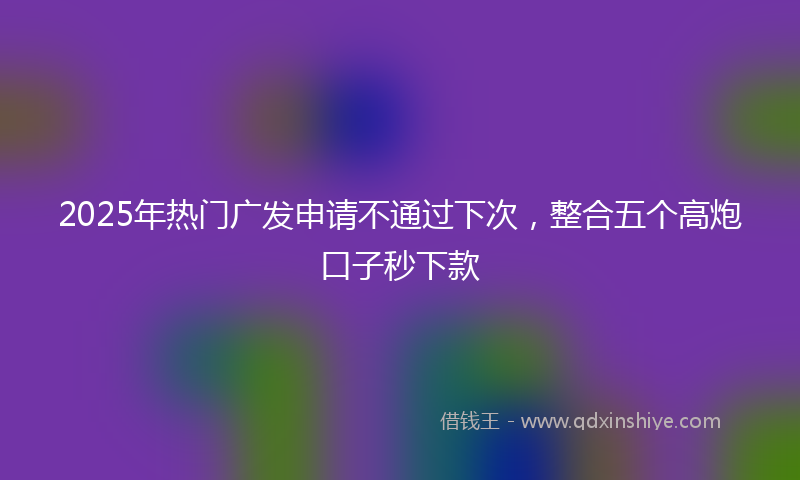 2025年热门广发申请不通过下次，整合五个高炮口子秒下款