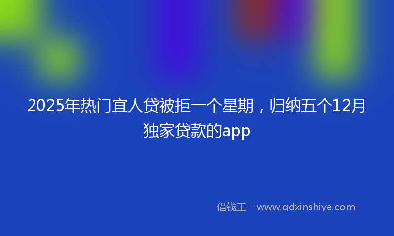 2025年热门宜人贷被拒一个星期，归纳五个12月独家贷款的app