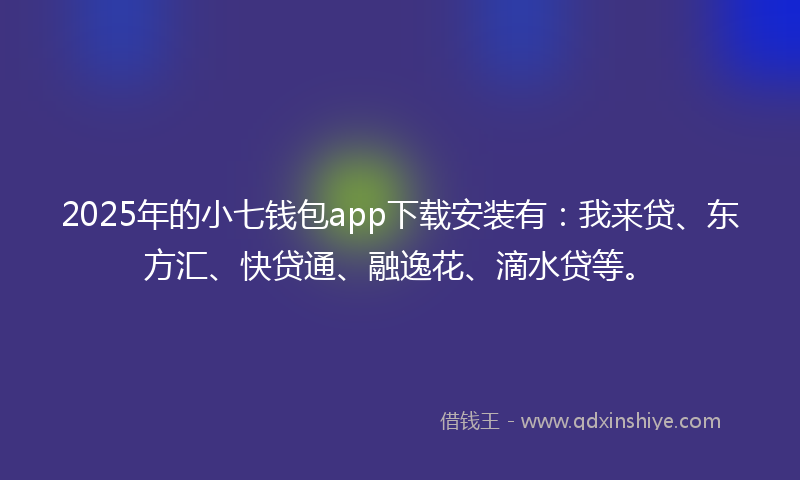 2025年的小七钱包app下载安装有：我来贷、东方汇、快贷通、融逸花、滴水贷等。