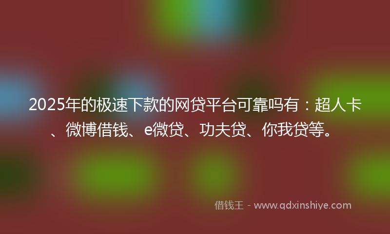2025年的极速下款的网贷平台可靠吗有：超人卡、微博借钱、e微贷、功夫贷、你我贷等。