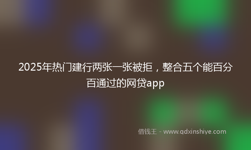 2025年热门建行两张一张被拒，整合五个能百分百通过的网贷app