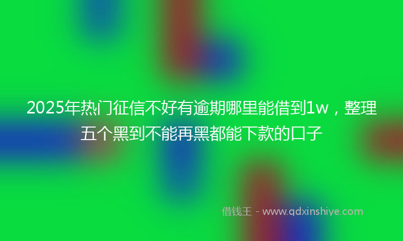 2025年热门征信不好有逾期哪里能借到1w，整理五个黑到不能再黑都能下款的口子