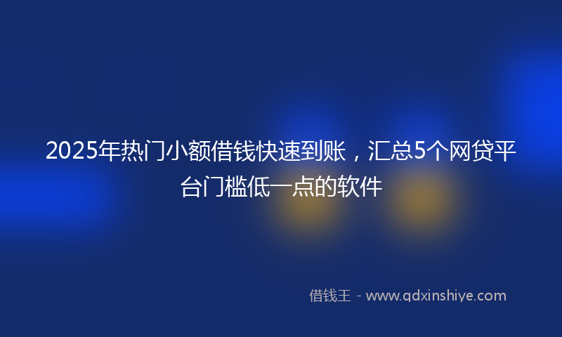 2025年热门小额借钱快速到账，汇总5个网贷平台门槛低一点的软件