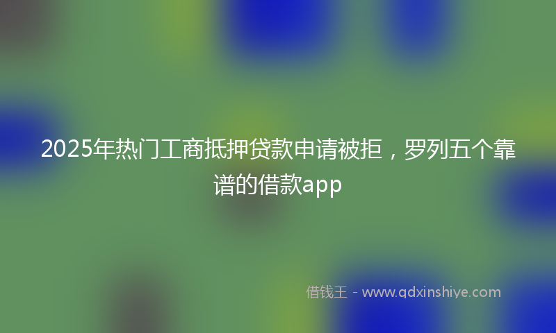 2025年热门工商抵押贷款申请被拒，罗列五个靠谱的借款app