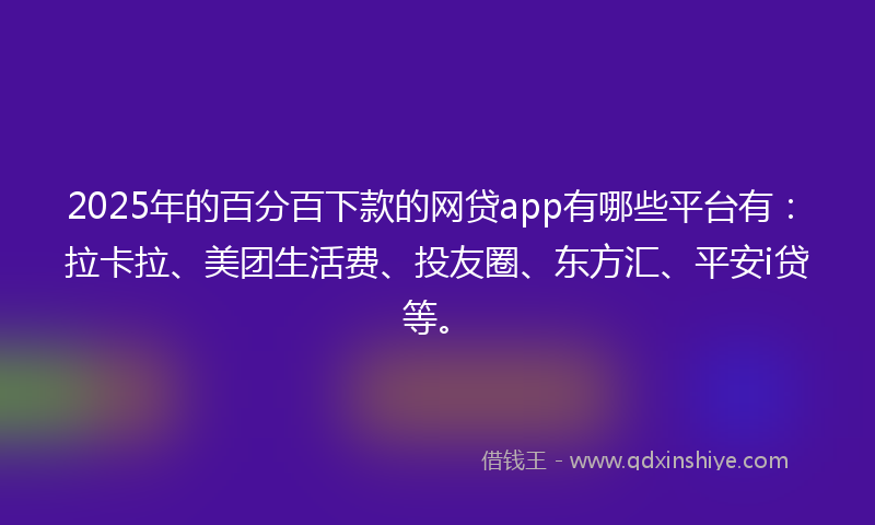 2025年的百分百下款的网贷app有哪些平台有：拉卡拉、美团生活费、投友圈、东方汇、平安i贷等。