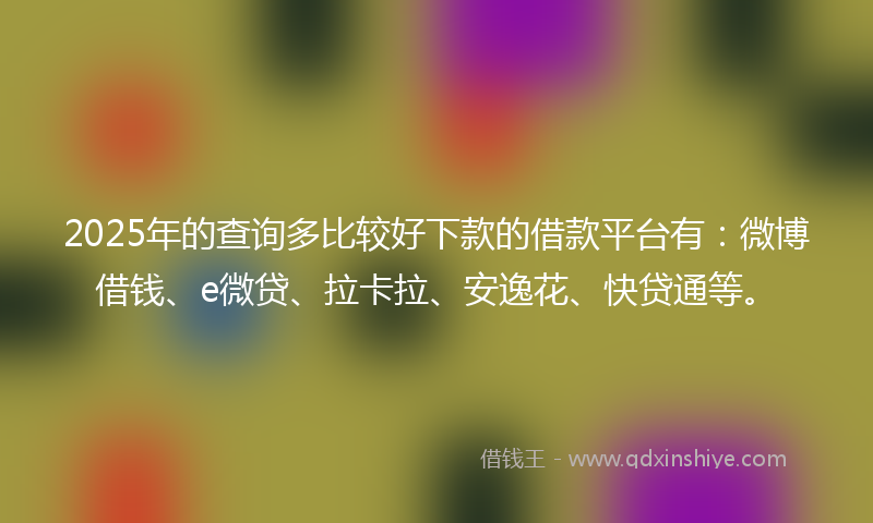 2025年的查询多比较好下款的借款平台有：微博借钱、e微贷、拉卡拉、安逸花、快贷通等。