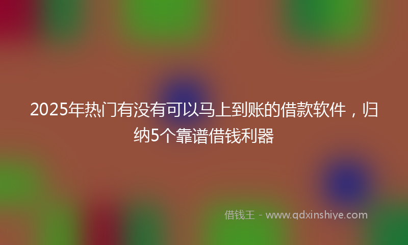 2025年热门有没有可以马上到账的借款软件，归纳5个靠谱借钱利器