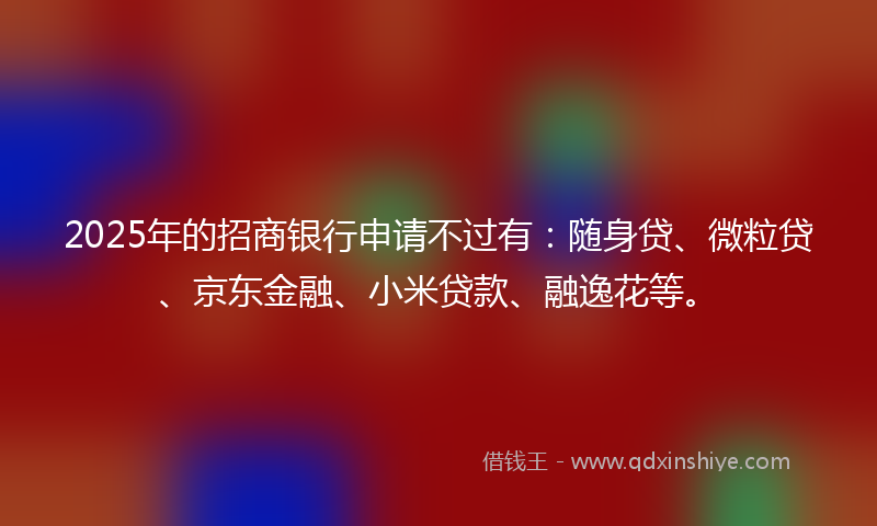 2025年的招商银行申请不过有：随身贷、微粒贷、京东金融、小米贷款、融逸花等。