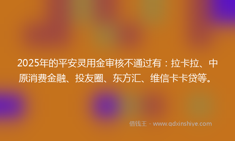2025年的平安灵用金审核不通过有：拉卡拉、中原消费金融、投友圈、东方汇、维信卡卡贷等。