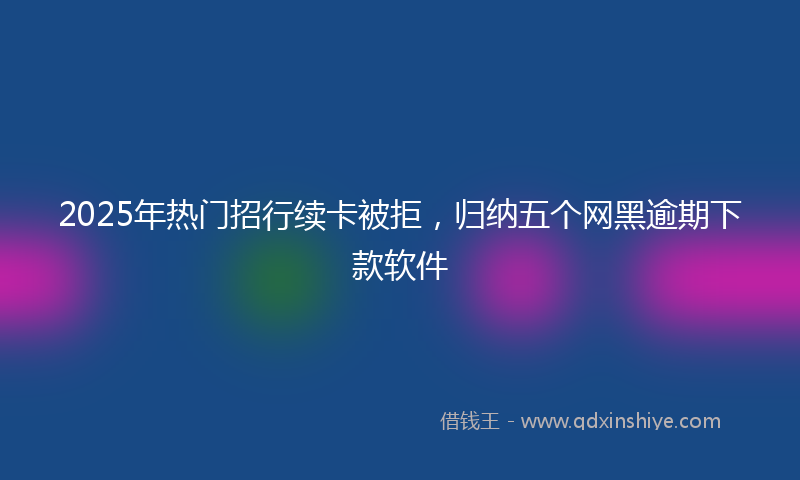 2025年热门招行续卡被拒，归纳五个网黑逾期下款软件