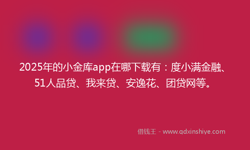 2025年的小金库app在哪下载有：度小满金融、51人品贷、我来贷、安逸花、团贷网等。