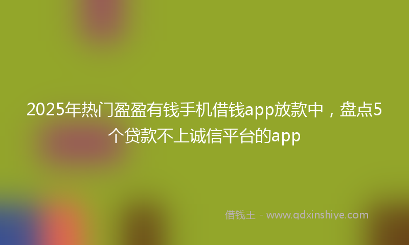 2025年热门盈盈有钱手机借钱app放款中，盘点5个贷款不上诚信平台的app