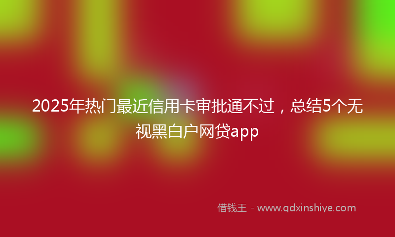 2025年热门最近信用卡审批通不过，总结5个无视黑白户网贷app