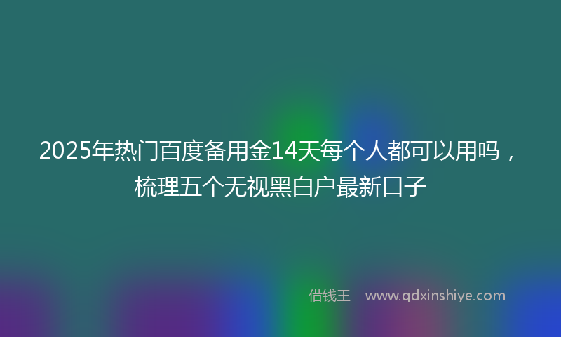 2025年热门百度备用金14天每个人都可以用吗，梳理五个无视黑白户最新口子