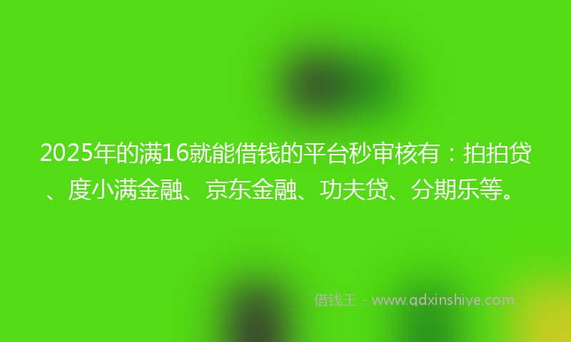 2025年的满16就能借钱的平台秒审核有：拍拍贷、度小满金融、京东金融、功夫贷、分期乐等。