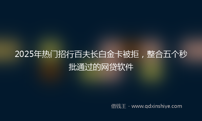 2025年热门招行百夫长白金卡被拒，整合五个秒批通过的网贷软件