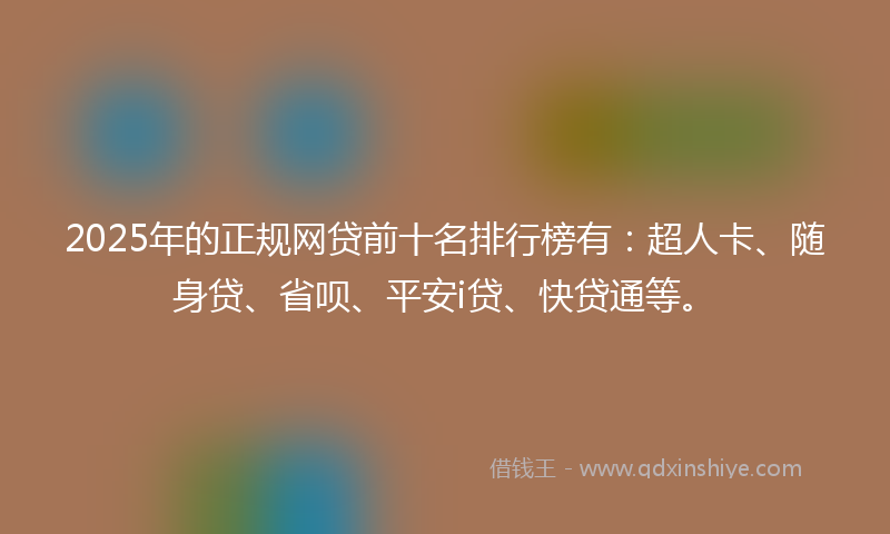 2025年的正规网贷前十名排行榜有：超人卡、随身贷、省呗、平安i贷、快贷通等。