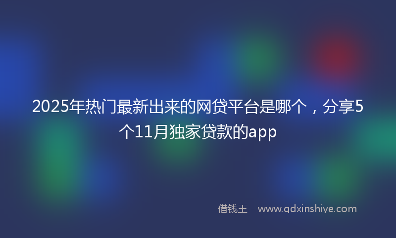 2025年热门最新出来的网贷平台是哪个，分享5个11月独家贷款的app