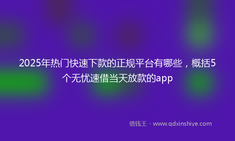 2025年热门快速下款的正规平台有哪些，概括5个无忧速借当天放款的app
