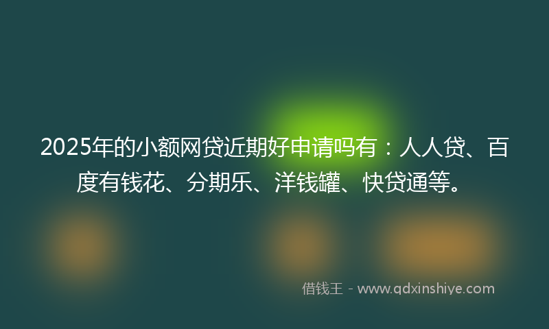 2025年的小额网贷近期好申请吗有：人人贷、百度有钱花、分期乐、洋钱罐、快贷通等。