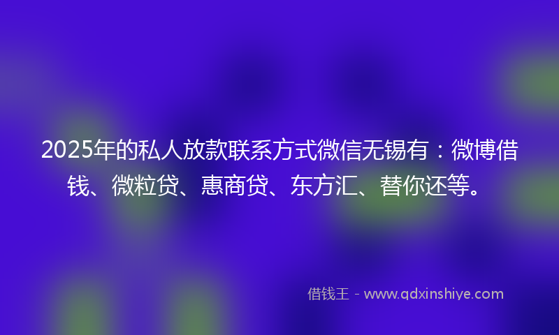 2025年的私人放款联系方式微信无锡有：微博借钱、微粒贷、惠商贷、东方汇、替你还等。