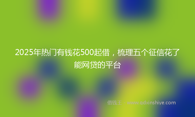 2025年热门有钱花500起借，梳理五个征信花了能网贷的平台