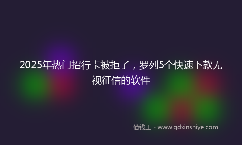 2025年热门招行卡被拒了，罗列5个快速下款无视征信的软件