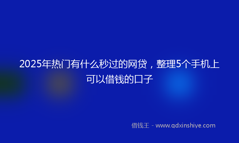 2025年热门有什么秒过的网贷，整理5个手机上可以借钱的口子