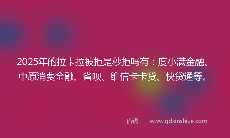 2025年的拉卡拉被拒是秒拒吗有：度小满金融、中原消费金融、省呗、维信卡卡贷、快贷通等。