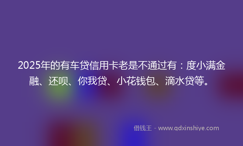 2025年的有车贷信用卡老是不通过有：度小满金融、还呗、你我贷、小花钱包、滴水贷等。