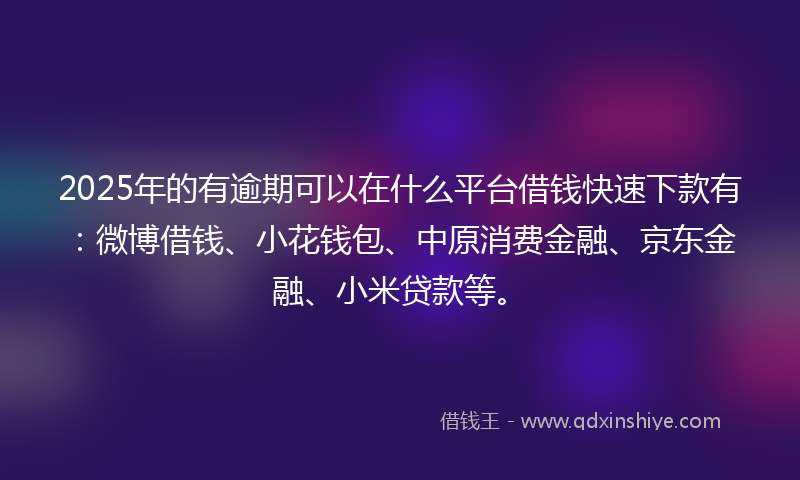 2025年的有逾期可以在什么平台借钱快速下款有：微博借钱、小花钱包、中原消费金融、京东金融、小米贷款等。