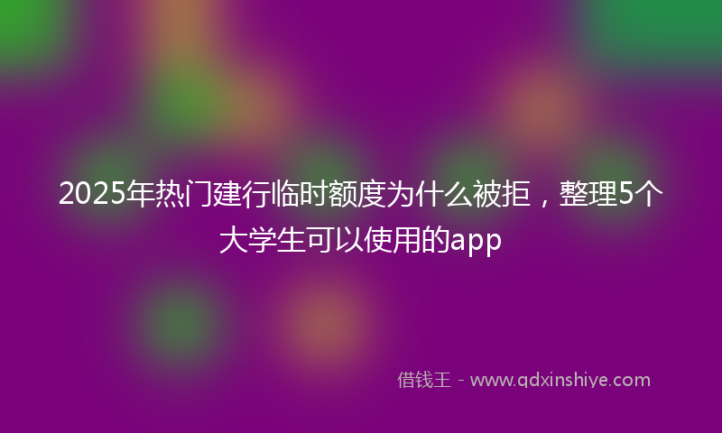 2025年热门建行临时额度为什么被拒，整理5个大学生可以使用的app