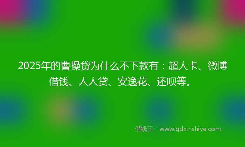 2025年的曹操贷为什么不下款有：超人卡、微博借钱、人人贷、安逸花、还呗等。