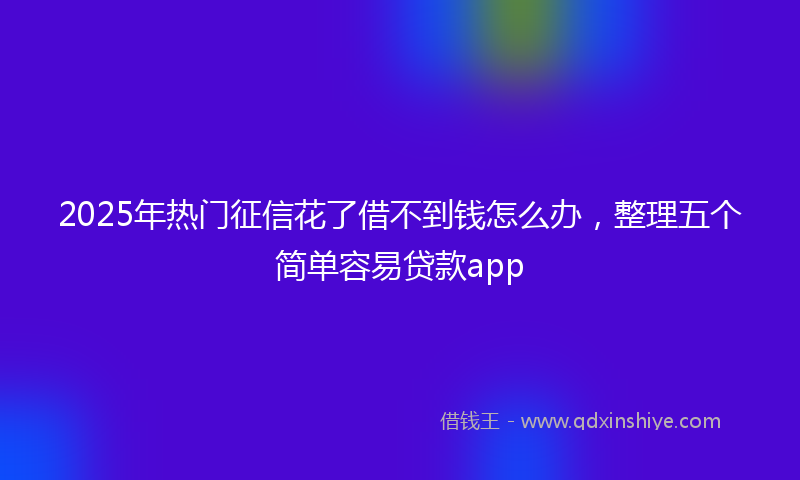 2025年热门征信花了借不到钱怎么办，整理五个简单容易贷款app