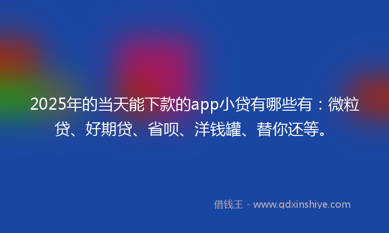 2025年的当天能下款的app小贷有哪些有：微粒贷、好期贷、省呗、洋钱罐、替你还等。