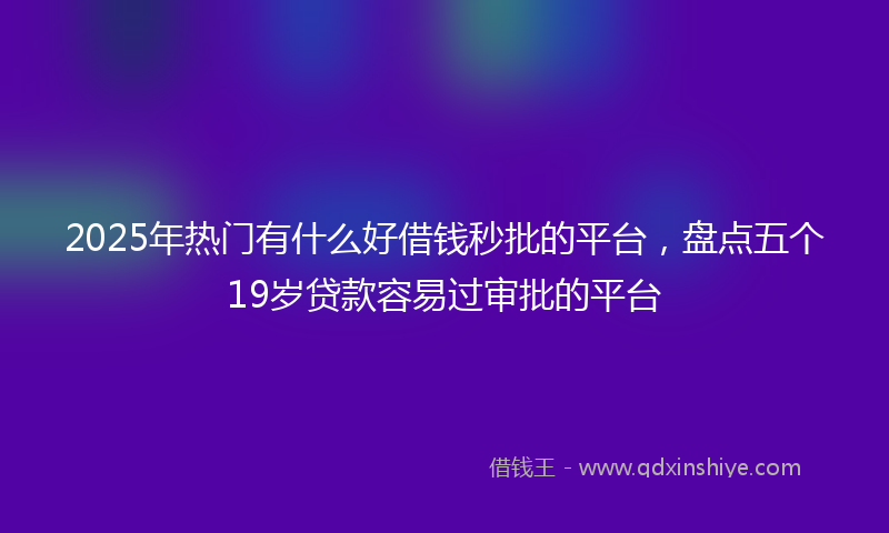 2025年热门有什么好借钱秒批的平台，盘点五个19岁贷款容易过审批的平台
