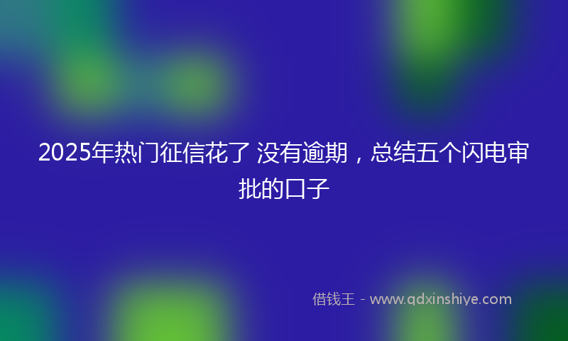 2025年热门征信花了 没有逾期，总结五个闪电审批的口子