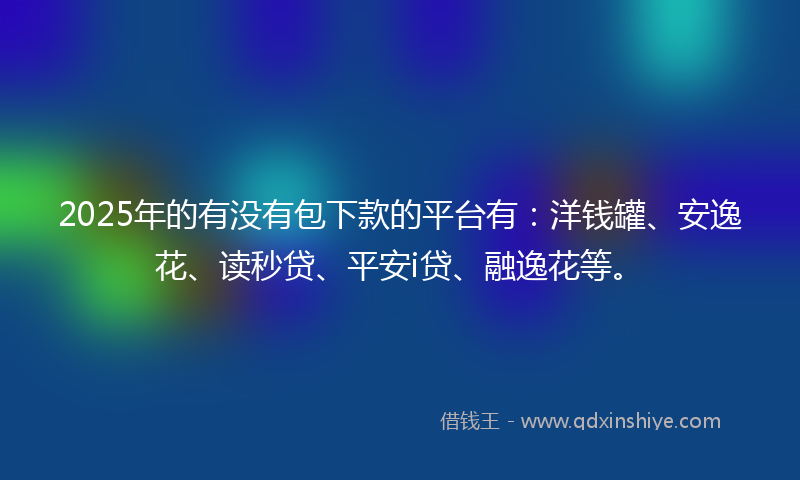 2025年的有没有包下款的平台有：洋钱罐、安逸花、读秒贷、平安i贷、融逸花等。