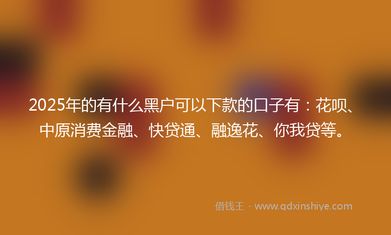2025年的有什么黑户可以下款的口子有：花呗、中原消费金融、快贷通、融逸花、你我贷等。