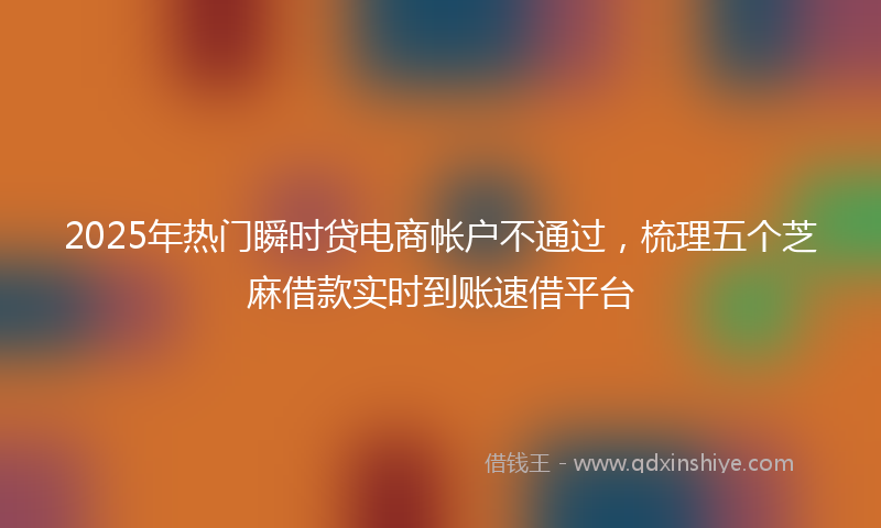 2025年热门瞬时贷电商帐户不通过，梳理五个芝麻借款实时到账速借平台
