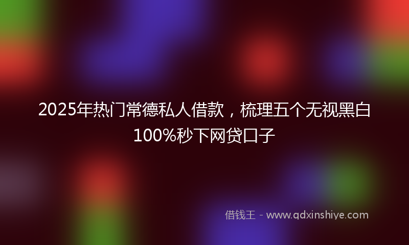 2025年热门常德私人借款，梳理五个无视黑白100%秒下网贷口子