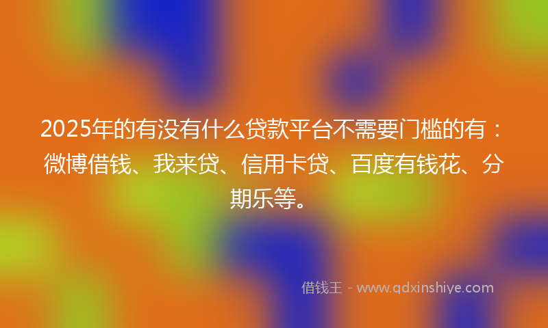 2025年的有没有什么贷款平台不需要门槛的有：微博借钱、我来贷、信用卡贷、百度有钱花、分期乐等。