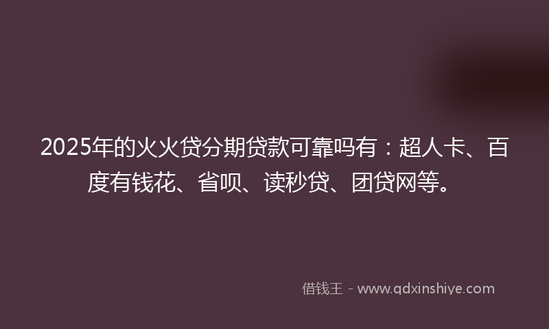 2025年的火火贷分期贷款可靠吗有：超人卡、百度有钱花、省呗、读秒贷、团贷网等。