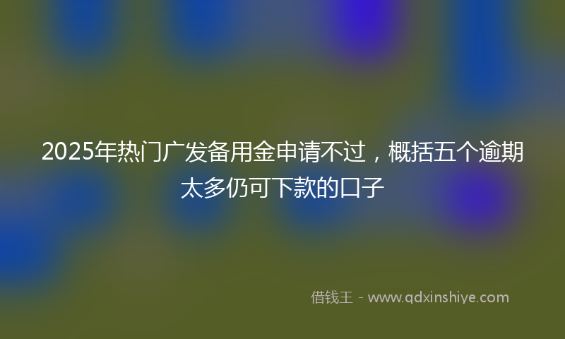 2025年热门广发备用金申请不过，概括五个逾期太多仍可下款的口子