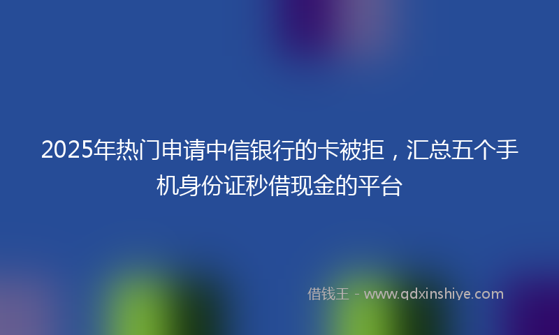 2025年热门申请中信银行的卡被拒，汇总五个手机身份证秒借现金的平台