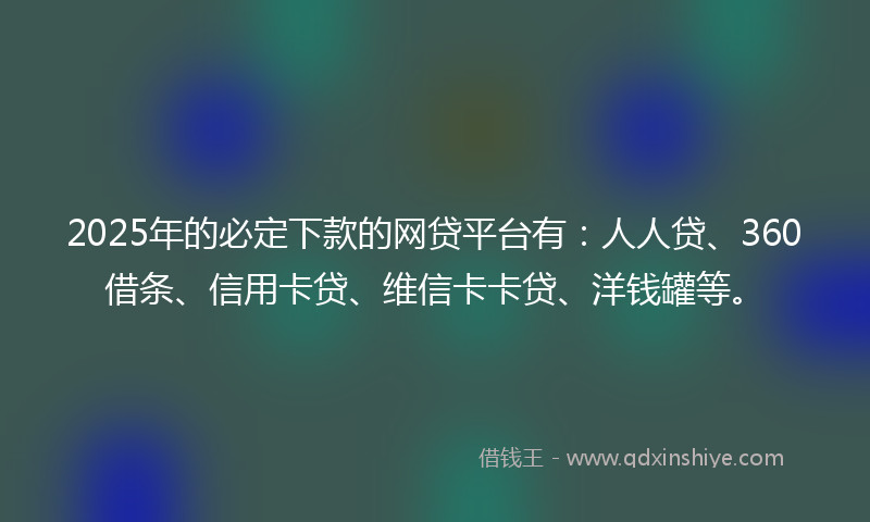 2025年的必定下款的网贷平台有：人人贷、360借条、信用卡贷、维信卡卡贷、洋钱罐等。