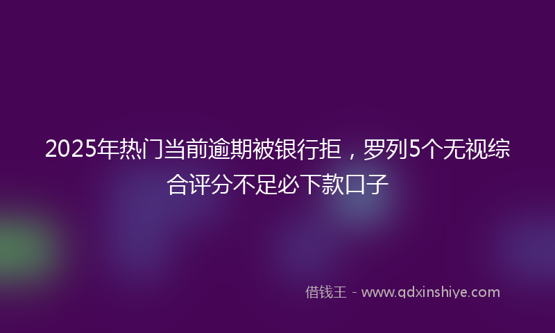 2025年热门当前逾期被银行拒，罗列5个无视综合评分不足必下款口子