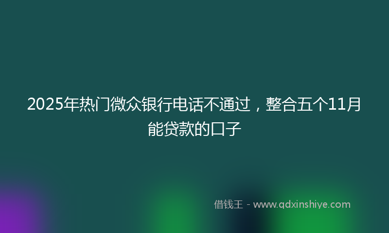 2025年热门微众银行电话不通过,整合五个11月能贷款的口子