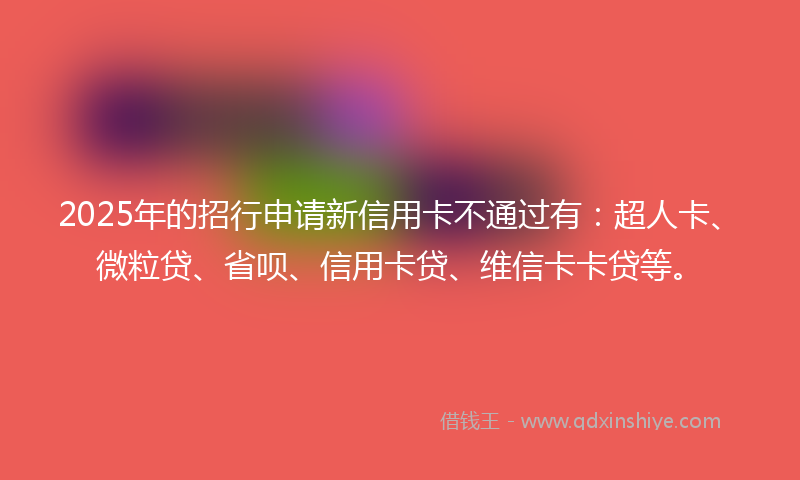 2025年的招行申请新信用卡不通过有：超人卡、微粒贷、省呗、信用卡贷、维信卡卡贷等。